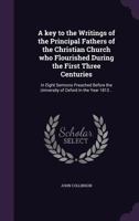 A Key To The Writings Of The Principal Fathers Of The Christian Church: Who Flourished During The First Three Centuries, In Eight Sermons 1164534300 Book Cover