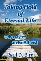 Taking Hold of Eternal Life: Odyssey of an Ex-Atheist 1500182788 Book Cover