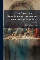 Der Brief An Die Hebraer Theoretisch-Practisch Erklart: Und In Seinem Grossartigen Zusammenhange Dargestellt (1838) 127479515X Book Cover