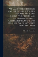 Annals of the Billesdon Hunt (Mr. Fernie's) 1856-1913. Notable Runs and Incidents of the Chase, Prominent Members, Celebrated Hunters and Hounds, Amusing Stories and Anecdotes 1021892831 Book Cover
