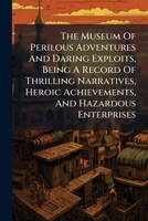 The Museum Of Perilous Adventures And Daring Exploits, Being A Record Of Thrilling Narratives, Heroic Achievements, And Hazardous Enterprises .. 1245964364 Book Cover