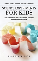 Science Experiments for Kids: Science Project Activities and How They Work (Fun Experiments Kids Can Do With Materials From Around the House) 1998769526 Book Cover