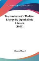 Transmission Of Radiant Energy By Ophthalmic Glasses: Being An Essay Contributed To The American Encyclopedia Of Ophthalmology 1463726058 Book Cover