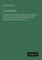 Le patriotisme: Conférence donnée par l'Hon. Honoré Mercier, M.P.P., sous le patronage distingué de Son Excellence le marquis de Lorne (French Edition) 3385063922 Book Cover