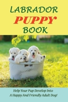 Labrador Puppy Book: Help Your Pup Develop Into A Happy And Friendly Adult Dog!: How To Make My Labrador Puppy Happy B094LHYCYT Book Cover