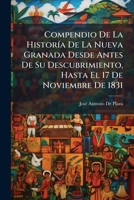 Compendio De La HistorÃ-a De La Nueva Granada Desde Antes De Su Descubrimiento, Hasta El 17 De Noviembre De 1831 (Spanish Edition) 1023916665 Book Cover