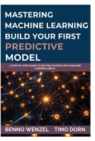 Mastering Machine Learning: Build Your First Predictive Model: A Step-by-Step Guide to Getting Started with Machine Learning and AI B0FPBDK877 Book Cover