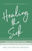 Healing the Sick: Biblical and Practical Wisdom for Healing the Sick in Naturally Supernatural Ways null Book Cover