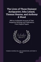 The Lives of Those Eminent Antiquaries John Leland, Thomas Hearne, and Anthony � Wood: With an Authentick Account of Their Respective Writings and Publications, from Original Papers 1147267391 Book Cover