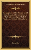 The Judgment Of The Ancient Jewish Church Against The Unitarians In The Controversy Upon The Holy Trinity And Divinity Of Our Savior 1163245755 Book Cover
