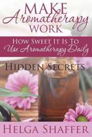 Make Aromatherapy Work: How Sweet It Is to Use Aromatherapy Daily: Hidden Secrets 1680322443 Book Cover