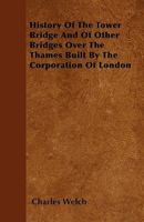 History of the Tower Bridge and of Other Bridges Over the Thames: built by the Corporation of the London; including an account of the Bridge House ... Records of the Bridge House Estates Committee 1241600384 Book Cover