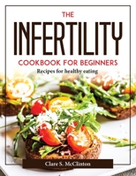The Infertility Cookbook For Beginners: Recipes for healthy eating 180437704X Book Cover