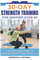 30-DAY STRENGTH TRAINING FOR SENIORS OVER 60: A Science-Based Guide to Building Muscle and Staying Fit B0DSL3QHKP Book Cover