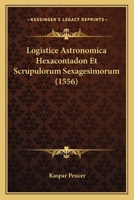 Logistice Astronomica Hexacontadon Et Scrupulorum Sexagesimorum (1556) 1166609030 Book Cover