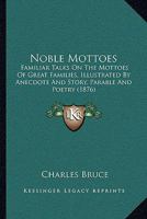 Noble Mottoes: Familiar Talks On The Mottoes Of Great Families, Illustrated By Anecdote And Story, Parable And Poetry 1437085113 Book Cover