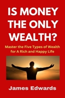 IS MONEY THE ONLY WEALTH?: Master the Five Types of Wealth for A Rich and Happy Life B0DZX6LMSR Book Cover