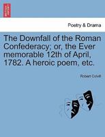 The Downfall of the Roman Confederacy; or, the Ever memorable 12th of April, 1782. A heroic poem, etc. 1241179409 Book Cover