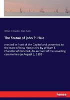 The Statue of John P. Hale: Erected in Front of the Capitol and Presented to the State of New Hampshire; An Account of the Unveiling Ceremonies on August 3, 1892, with a Report of the Addresses Delive 1148829660 Book Cover