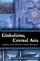 Globalizing Central Asia: Geopolitics and the Challenges of Economic Development 0765635054 Book Cover