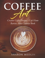 Coffee Art: Creative Coffee Designs - Cafe Home Barista Artist Tutorial Book B0948RP641 Book Cover