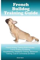 French Bulldog Training Guide. French Bulldog Training Book Includes: French Bulldog Socializing, Housetraining, Obedience Training, Behavioral Training, Cues & Commands and More 1519613717 Book Cover