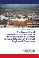 The Dynamics of Humanitarian Gestures in the Settlement of Central African Refugees in the East Region of Cameroon 6203409464 Book Cover