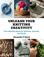 Unleash Your Knitting Creativity: The Ultimate Book for Stitches, Scarves, and Socks B0CQPQKDNN Book Cover