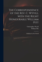 The Correspondence of the Rev. C. Wyvill With the Right Honourable William Pitt: Published by Mr. Wyvill 1013521048 Book Cover