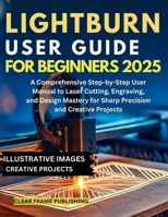LightBurn User Guide for Beginners 2025: A Comprehensive Step-by-Step User Manual to Laser Cutting, Engraving, and Design Mastery for Sharp Precision and Creative Projects B0FPRHWDTJ Book Cover