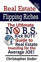 Real Estate Flipping Riches: The Ultimate No B.S. Kick Butt Guide to Real Estate Investing for the Average JOE! 1482733560 Book Cover