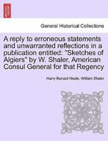 A reply to erroneous statements and unwarranted reflections in a publication entitled: "Sketches of Algiers" by W. Shaler, American Consul General for that Regency 1241432090 Book Cover