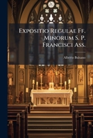 Expositio Regulae Ff. Minorum S. P. Francisci Ass.: Ex Declarationibus Romanorum Pontificum, Sancto Bonaventura, Aliisque Probatis Auctoribus Congesta 1273753887 Book Cover