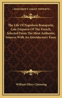 The Life of Napoleon Bonaparte, Late Emperor of the French, Selected from the Most Authentic Sources with an Introductory Essay 1498091105 Book Cover