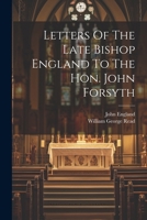 Letters Of The Late Bishop England To The Hon. John Forsyth 1022545604 Book Cover