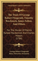 The Trials Of George Robert Fitzgerald, Timothy Brecknock, James Fulton, And Others: For The Murder Of Patrick Randal Macdonnell And Charles Hipson 1437342450 Book Cover