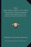 The Arts & Crafts of Our Teutonic Forefathers: Being the Substance of the Rhind Lectures for 1909 1013473450 Book Cover