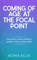 Coming of Age at the Focal point: How Senior Centers Enhance Quality of Life for Older adults 0578793938 Book Cover