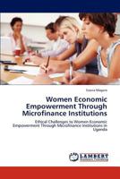 Women Economic Empowerment Through Microfinance Institutions: Ethical Challenges to Women Economic Empowerment Through Microfinance Institutions in Uganda 3848446391 Book Cover