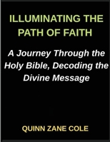 Illuminating the Path of Faith, A Journey Through the Holy Bible, Decoding the Divine Message, Insights into the Holy Bible, Unveiling the Sacred ... the Scriptures, Insights for Modern Readers B0GN55VTBW Book Cover