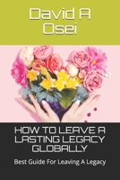 HOW TO LEAVE A LASTING LEGACY GLOBALLY: Best Guide For Leaving A Legacy 1672998999 Book Cover