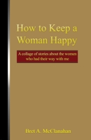 How to Keep a Woman Happy: A Collage of Stories About the Women Who Had Their Way with Me 1646105222 Book Cover