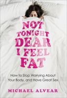 Not Tonight Dear, I Feel Fat: How to Stop Worrying about Your Body and Have Great Sex 1402272553 Book Cover