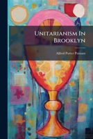 Unitarianism In Brooklyn: A Sermon Preached In The Church Of The Saviour, Brooklyn, N.y., At The Commemorative Services, Held April 25th, 1869, On The ... Church, And The Installation Of Its First... 1279602481 Book Cover