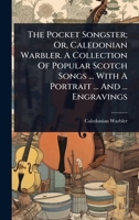 The Pocket Songster; Or, Caledonian Warbler. A Collection Of Popular Scotch Songs ... With A Portrait ... And ... Engravings 1024516806 Book Cover