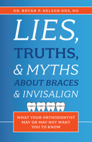 Lies, Truths, & Myths About Braces & Invisalign: What Your Orthodontist May Or May Not Want You To Know 1642250457 Book Cover