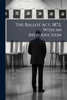The Ballot Act, 1872: With an Introduction; Forming a Guide to the Procedure at Parliamentary and Municipal Elections (Classic Reprint) 114299497X Book Cover