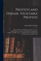 Protists and Disease. Vegetable Protists; Algae and Fungi, Including Chytridiineae; Various Plassomyxinae, the Causes of Molluscum Contagiosum, Smallp 1019193751 Book Cover