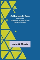Catharine De Bora; Social And Domestic Scenes In The Home Of Luther 9354759955 Book Cover