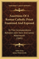 Assertions Of A Roman Catholic Priest Examined And Exposed: Or The Correspondence Between John Venn And James Waterworth 1377851508 Book Cover